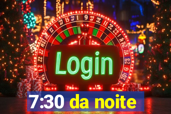 7:30 da noite